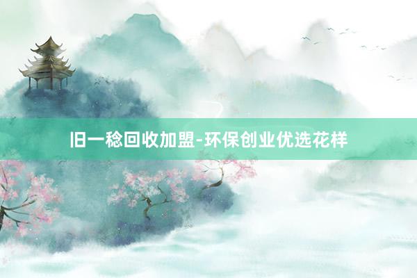 旧一稔回收加盟-环保创业优选花样