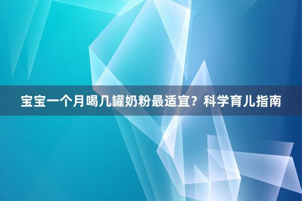 宝宝一个月喝几罐奶粉最适宜？科学育儿指南