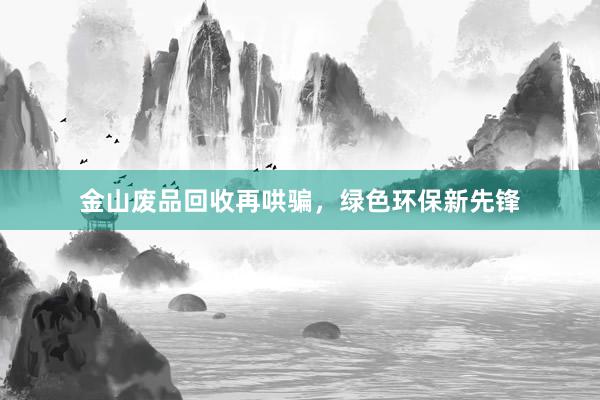 金山废品回收再哄骗，绿色环保新先锋