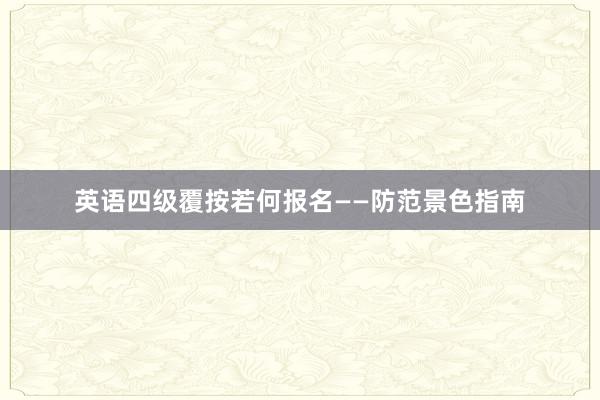 英语四级覆按若何报名——防范景色指南