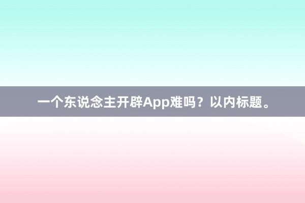 一个东说念主开辟App难吗？以内标题。