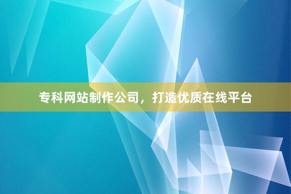 专科网站制作公司，打造优质在线平台