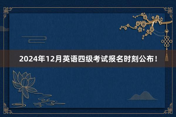 2024年12月英语四级考试报名时刻公布！