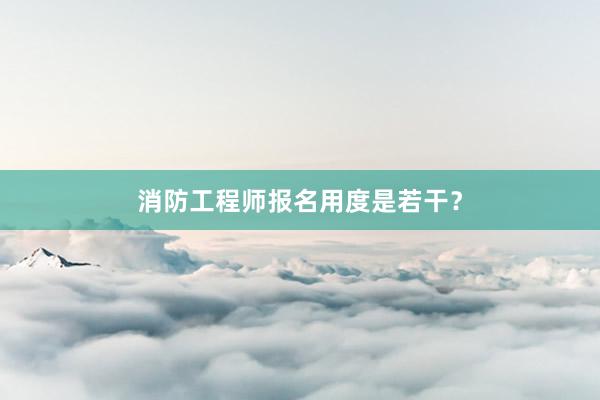 消防工程师报名用度是若干？