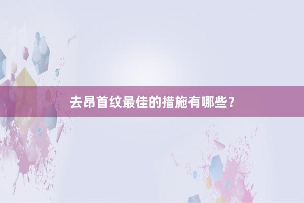 去昂首纹最佳的措施有哪些？