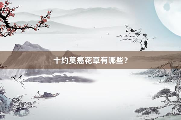 十约莫癌花草有哪些？