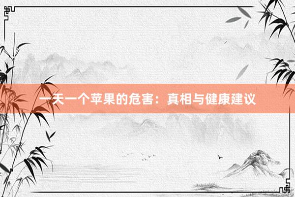 一天一个苹果的危害：真相与健康建议