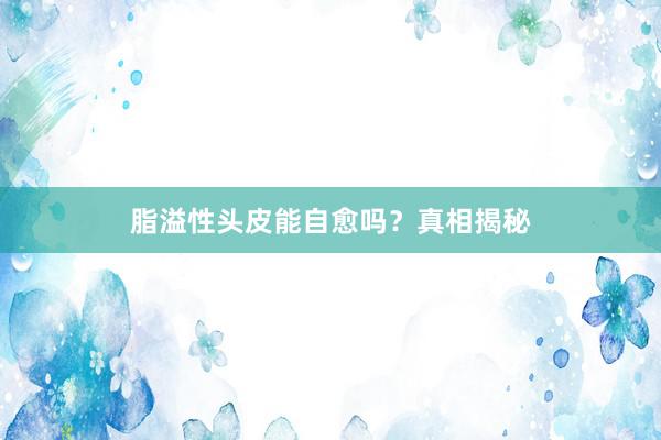 脂溢性头皮能自愈吗？真相揭秘