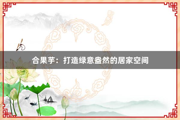 合果芋：打造绿意盎然的居家空间