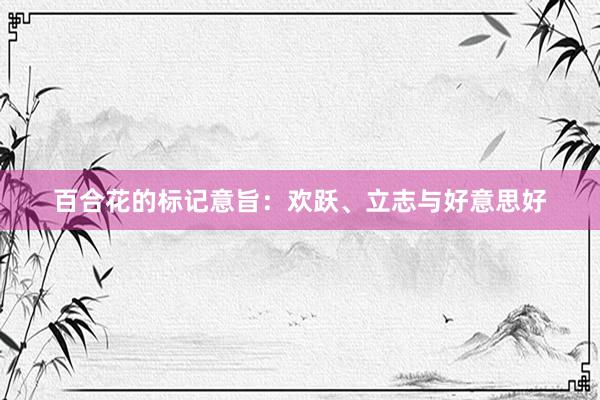 百合花的标记意旨：欢跃、立志与好意思好