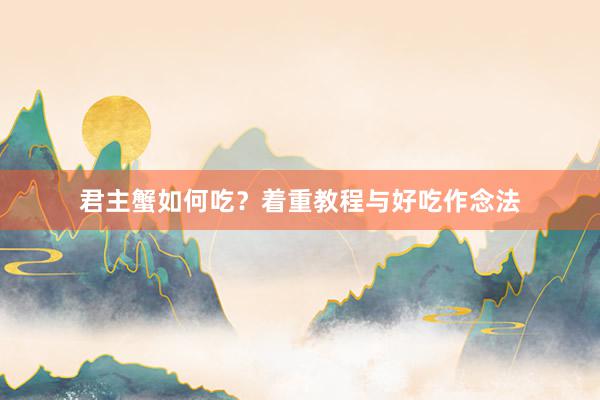 君主蟹如何吃？着重教程与好吃作念法